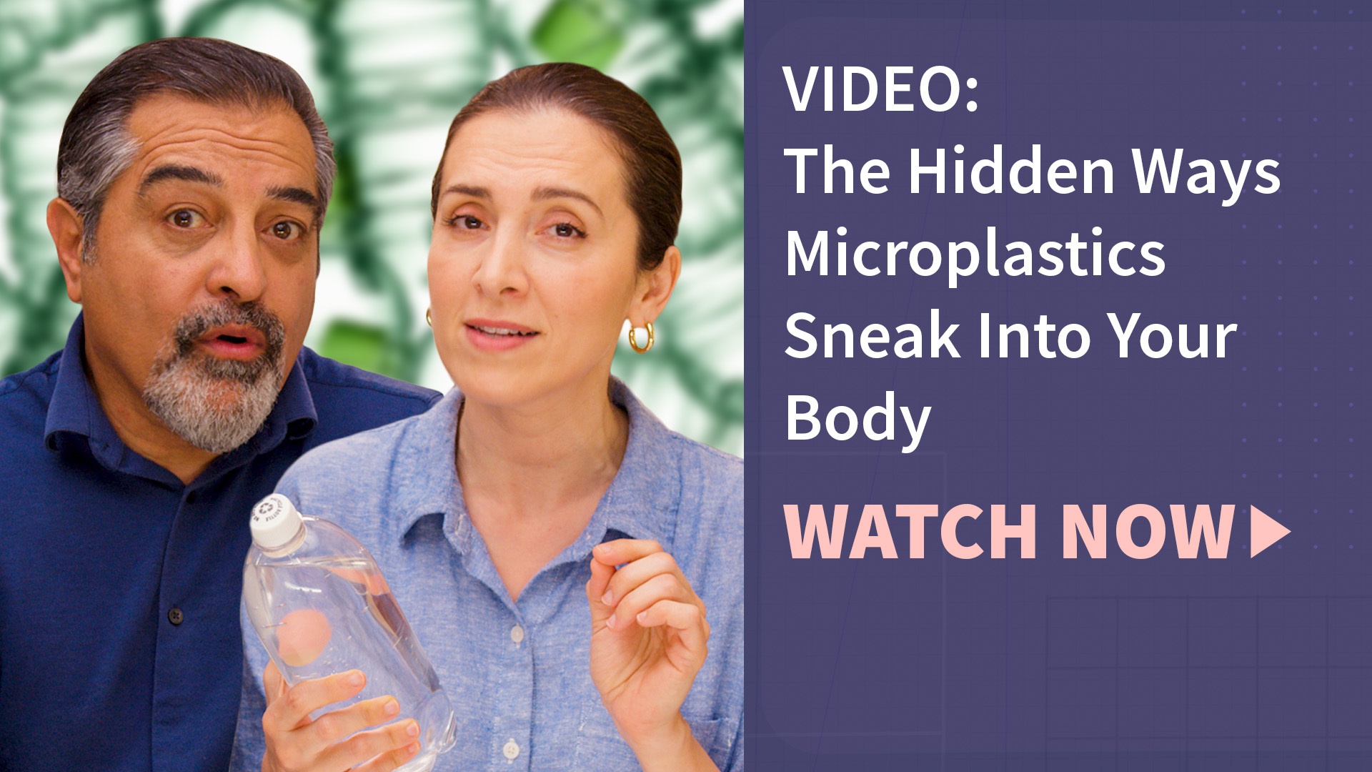 Neurologists and scientists Dean and Ayesha Sherzai with the text "video: the hidden ways microplastics sneak into your body" and "watch now"