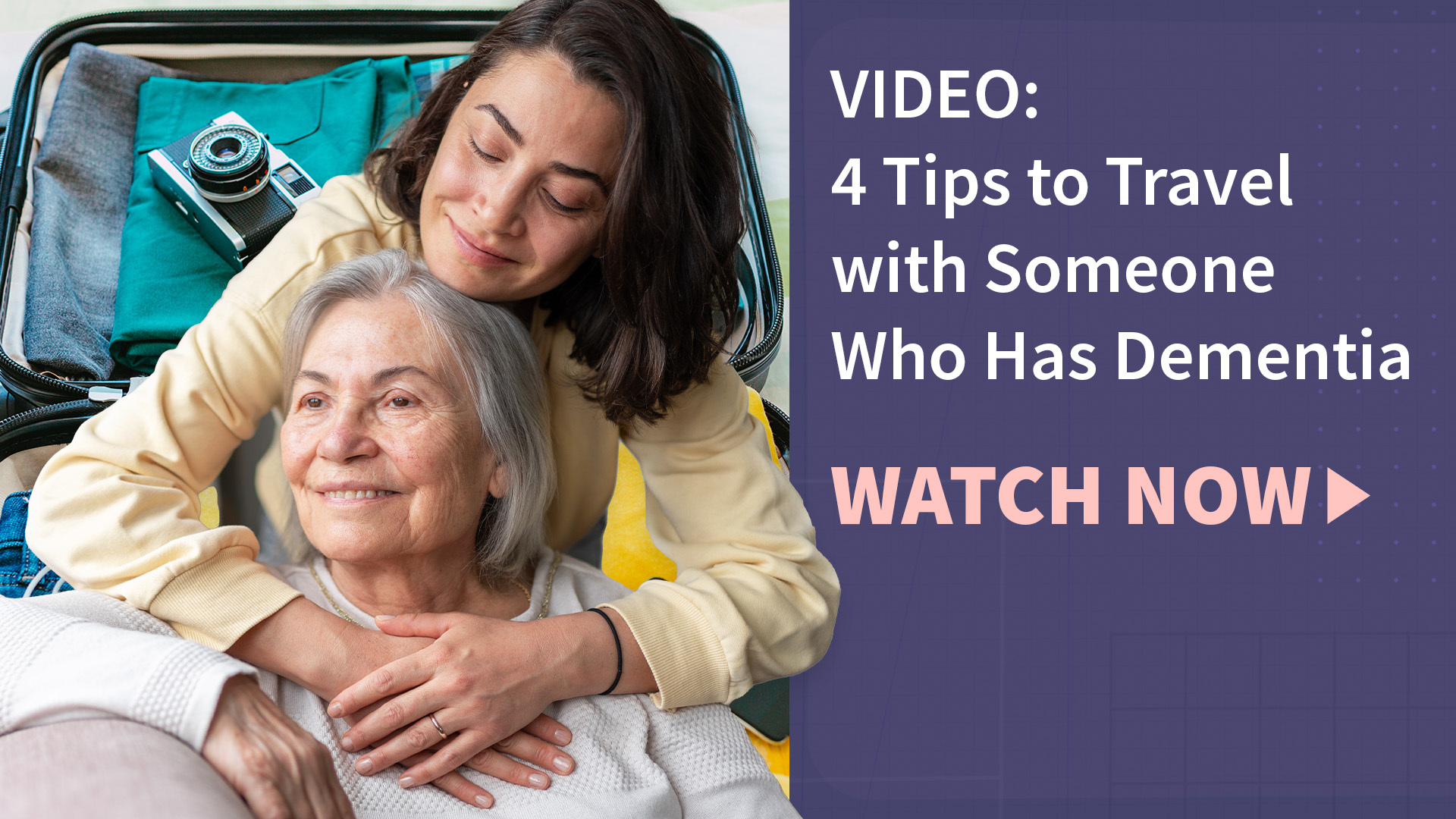 A female caregiver with her arms around a woman with dementia and the text "video: 4 tips to travel with someone who has dementia" and "watch now"